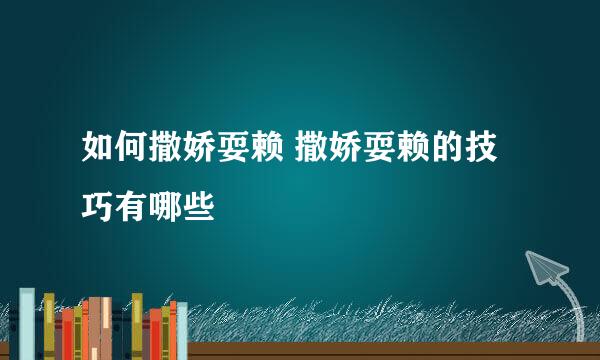 如何撒娇耍赖 撒娇耍赖的技巧有哪些