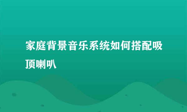 家庭背景音乐系统如何搭配吸顶喇叭