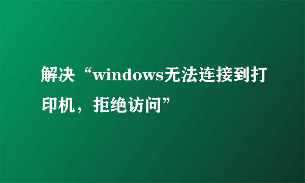 解决“windows无法连接到打印机，拒绝访问”