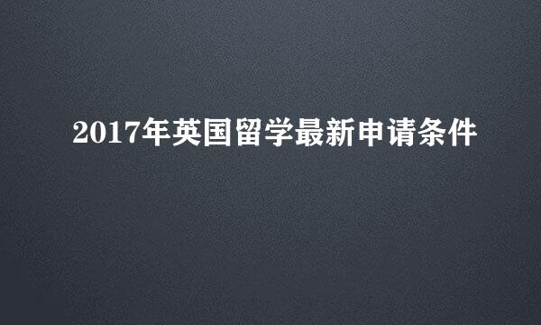 2017年英国留学最新申请条件