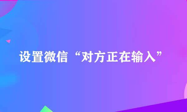 设置微信“对方正在输入”