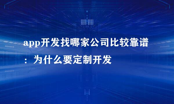 app开发找哪家公司比较靠谱：为什么要定制开发