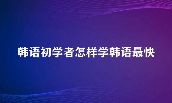 韩语初学者怎样学韩语最快