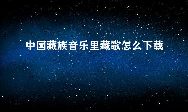 中国藏族音乐里藏歌怎么下载