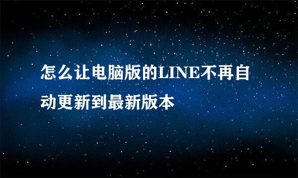 怎么让电脑版的LINE不再自动更新到最新版本