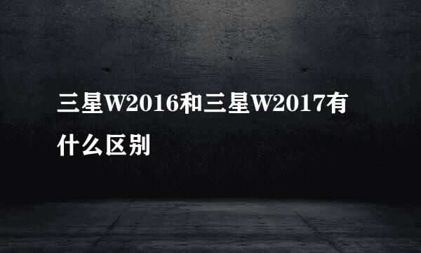 三星W2016和三星W2017有什么区别