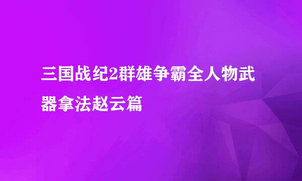 三国战纪2群雄争霸全人物武器拿法赵云篇