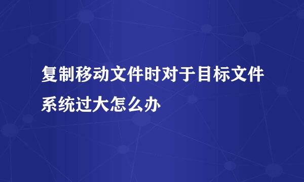 复制移动文件时对于目标文件系统过大怎么办