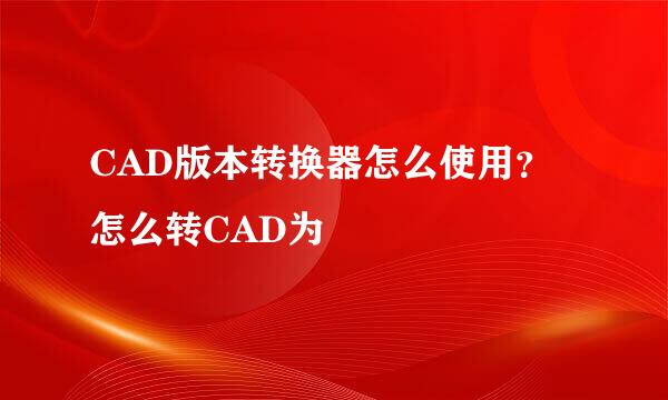 CAD版本转换器怎么使用？怎么转CAD为