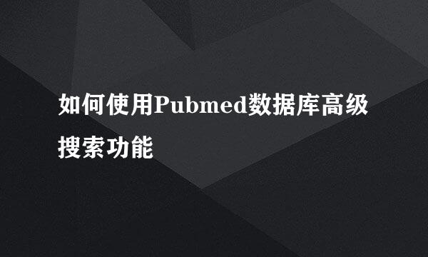 如何使用Pubmed数据库高级搜索功能