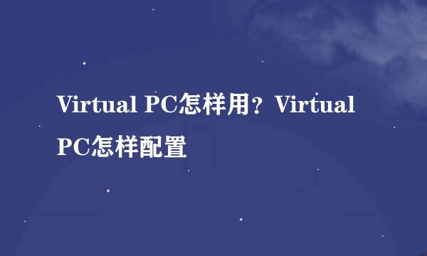 Virtual PC怎样用？Virtual PC怎样配置