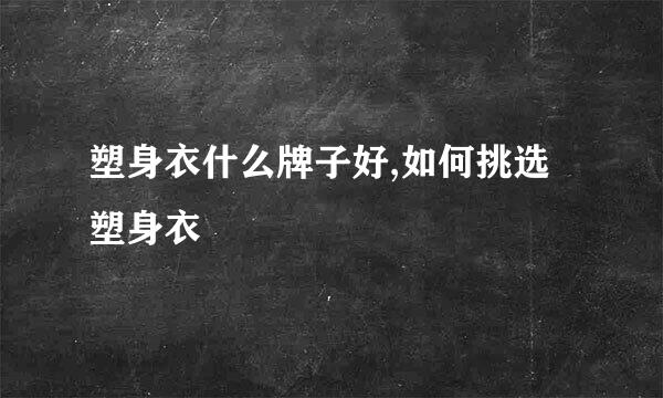 塑身衣什么牌子好,如何挑选塑身衣