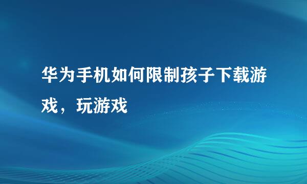 华为手机如何限制孩子下载游戏，玩游戏