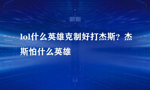 lol什么英雄克制好打杰斯？杰斯怕什么英雄