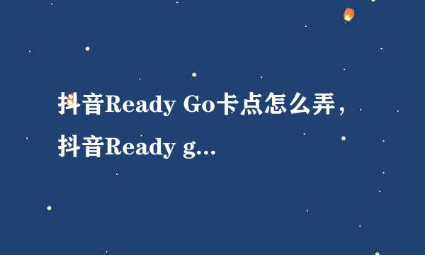 抖音Ready Go卡点怎么弄，抖音Ready go是什么歌