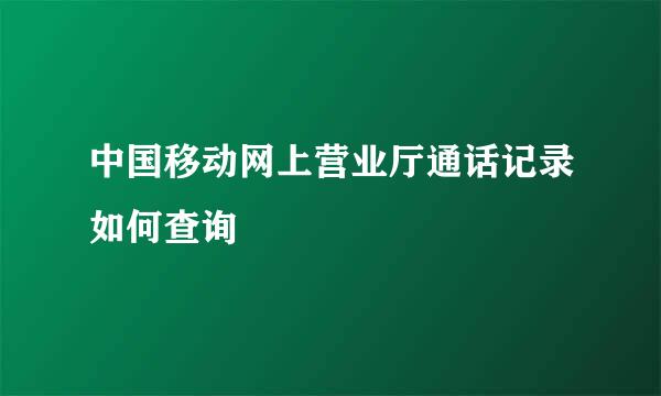 中国移动网上营业厅通话记录如何查询