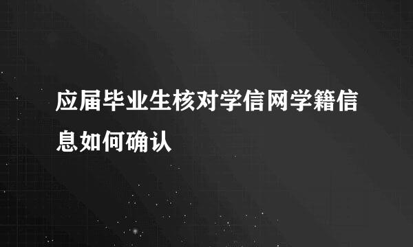 应届毕业生核对学信网学籍信息如何确认