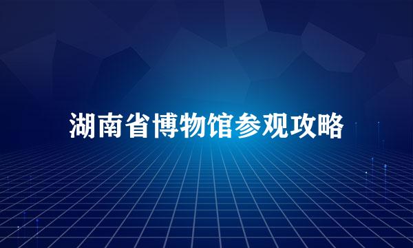 湖南省博物馆参观攻略