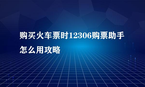 购买火车票时12306购票助手怎么用攻略