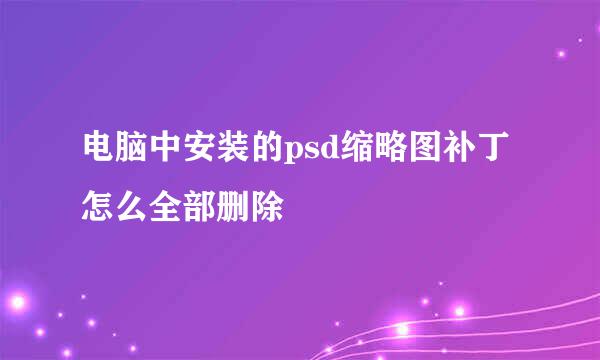 电脑中安装的psd缩略图补丁怎么全部删除