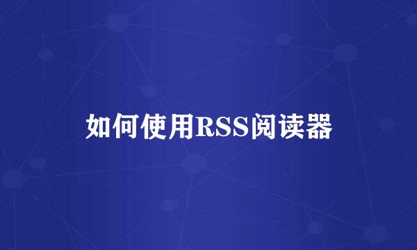 如何使用RSS阅读器