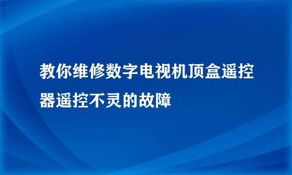 教你维修数字电视机顶盒遥控器遥控不灵的故障