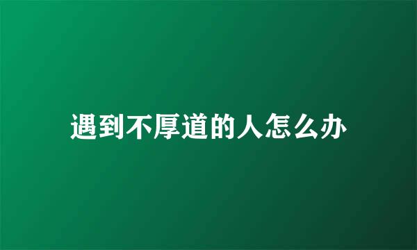 遇到不厚道的人怎么办