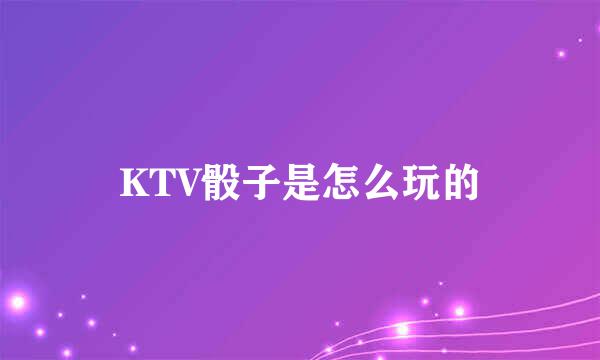 KTV骰子是怎么玩的