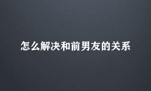 怎么解决和前男友的关系