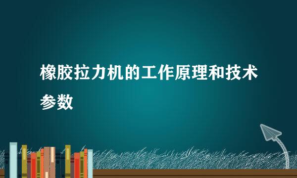 橡胶拉力机的工作原理和技术参数