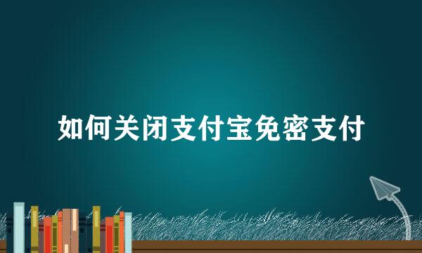 如何关闭支付宝免密支付