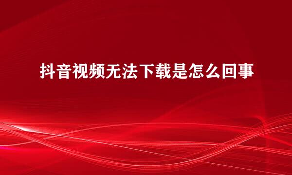 抖音视频无法下载是怎么回事