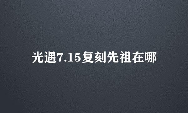 光遇7.15复刻先祖在哪