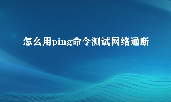 怎么用ping命令测试网络通断