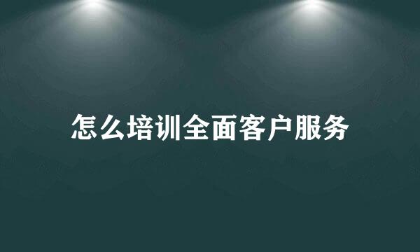 怎么培训全面客户服务