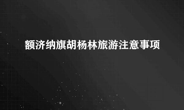 额济纳旗胡杨林旅游注意事项