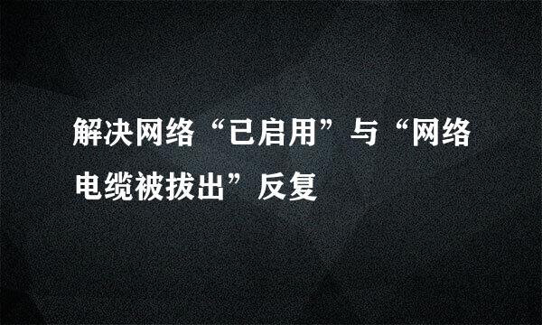 解决网络“已启用”与“网络电缆被拔出”反复