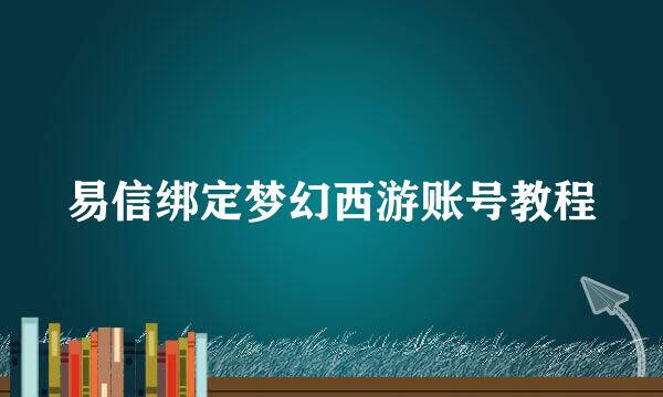 易信绑定梦幻西游账号教程