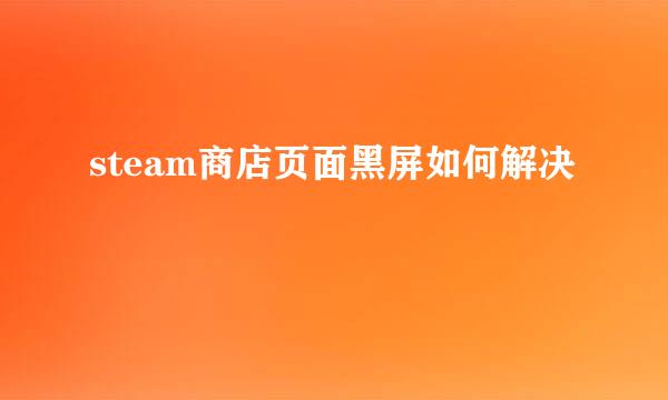 steam商店页面黑屏如何解决