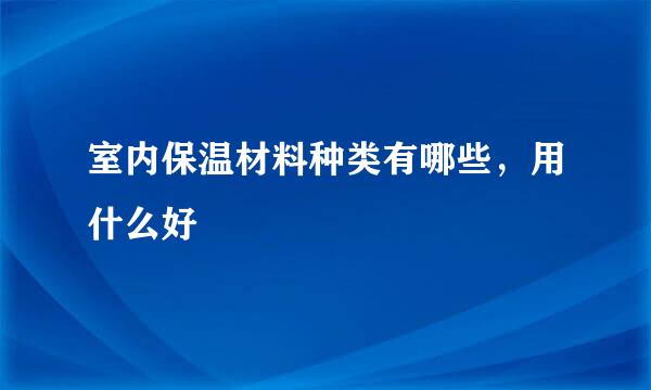 室内保温材料种类有哪些，用什么好