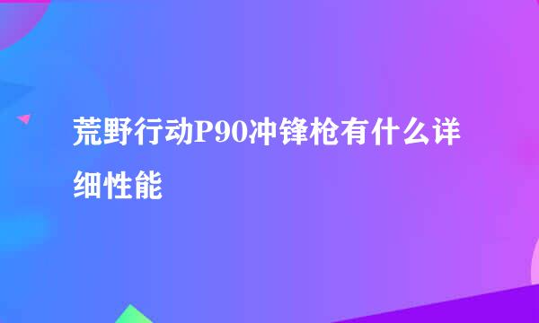 荒野行动P90冲锋枪有什么详细性能