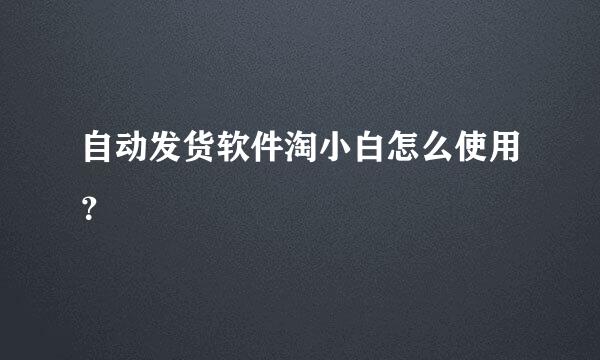 自动发货软件淘小白怎么使用？