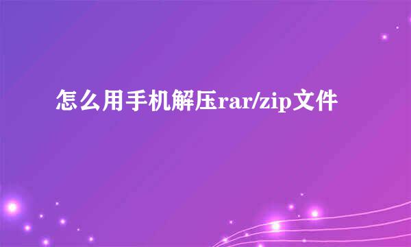 怎么用手机解压rar/zip文件