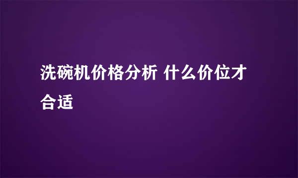 洗碗机价格分析 什么价位才合适