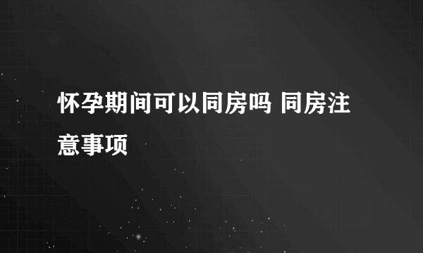 怀孕期间可以同房吗 同房注意事项