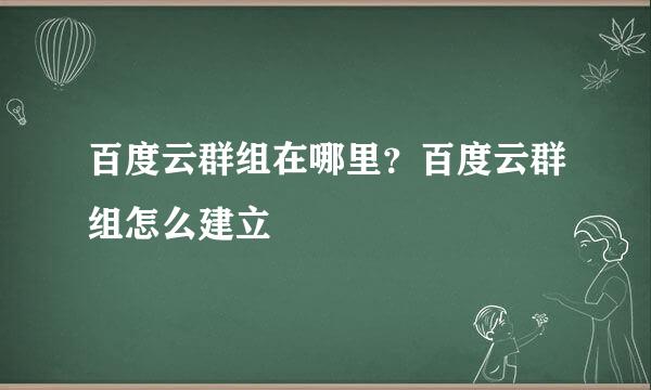 百度云群组在哪里？百度云群组怎么建立