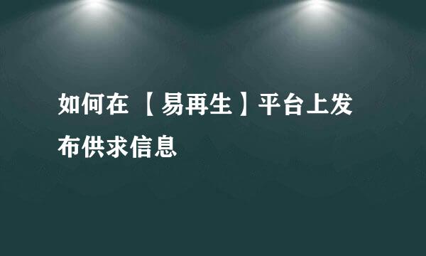 如何在 【易再生】平台上发布供求信息