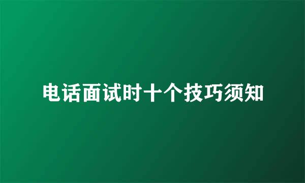 电话面试时十个技巧须知