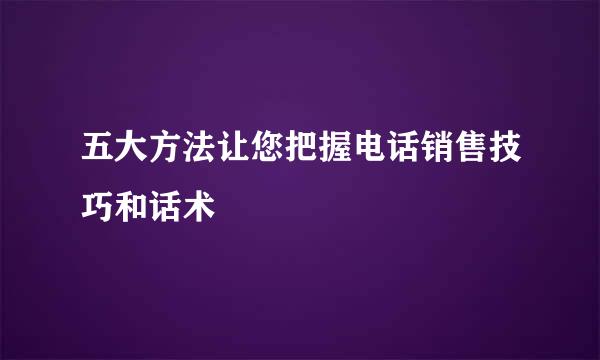 五大方法让您把握电话销售技巧和话术