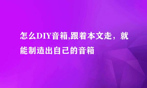 怎么DIY音箱,跟着本文走，就能制造出自己的音箱